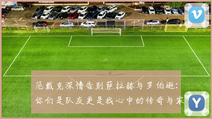 范戴克深情告别萨拉赫与罗伯逊：你们是队友更是我心中的传奇与家人